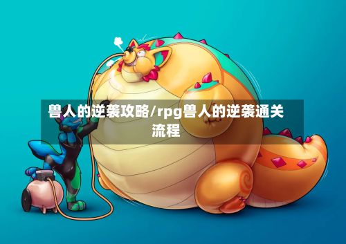 兽人的逆袭攻略/rpg兽人的逆袭通关流程