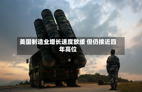 美国制造业增长速度放缓 但仍接近四年高位