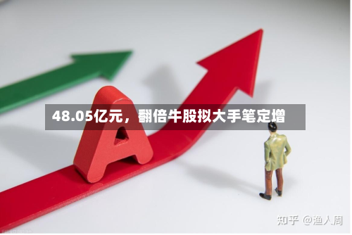 48.05亿元，翻倍牛股拟大手笔定增