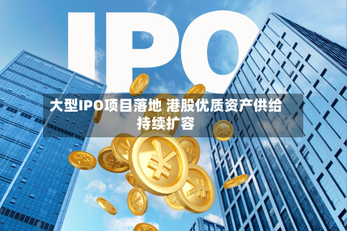 大型IPO项目落地 港股优质资产供给持续扩容