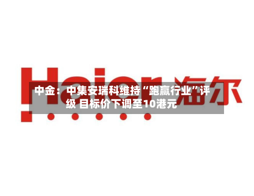 中金：中集安瑞科维持“跑赢行业	”评级 目标价下调至10港元-第1张图片
