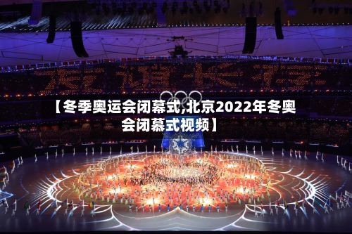 【冬季奥运会闭幕式,北京2022年冬奥会闭慕式视频】