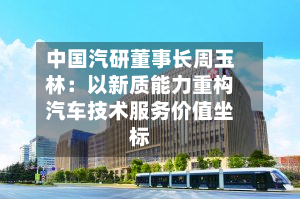 中国汽研董事长周玉林：以新质能力重构汽车技术服务价值坐标