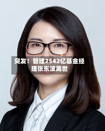 突发！管理2542亿基金经理张东波离世