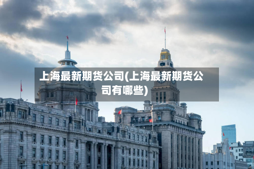 上海最新期货公司(上海最新期货公司有哪些)