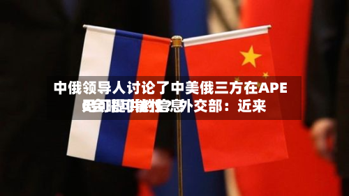中俄领导人讨论了中美俄三方在APEC会晤可能性？外交部：近来无可提供的信息
