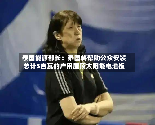泰国能源部长：泰国将帮助公众安装总计5吉瓦的户用屋顶太阳能电池板-第2张图片