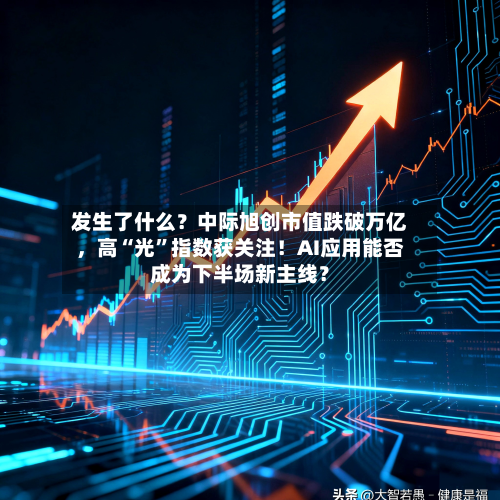 发生了什么？中际旭创市值跌破万亿，高“光”指数获关注！AI应用能否成为下半场新主线？