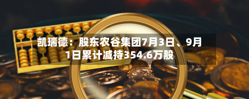 凯瑞德：股东农谷集团7月3日	、9月1日累计减持354.6万股-第1张图片