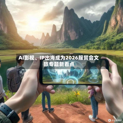 AI影视、IP出海成为2026服贸会文旅专题新看点