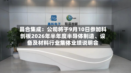 晶合集成：公司将于9月10日参加科创板2026年半年度半导体制造、设备及材料行业集体业绩说明会-第2张图片