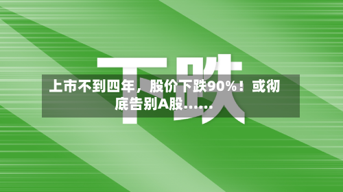 上市不到四年，股价下跌90%！或彻底告别A股……-第2张图片