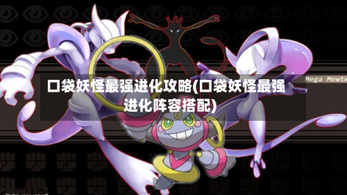 口袋妖怪最强进化攻略(口袋妖怪最强进化阵容搭配)