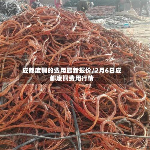 成都废铜的费用最新报价/2月6日成都废铜费用行情