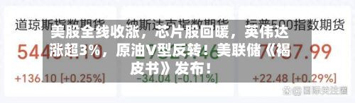 美股全线收涨	，芯片股回暖，英伟达涨超3%，原油V型反转！美联储《褐皮书》发布！-第2张图片