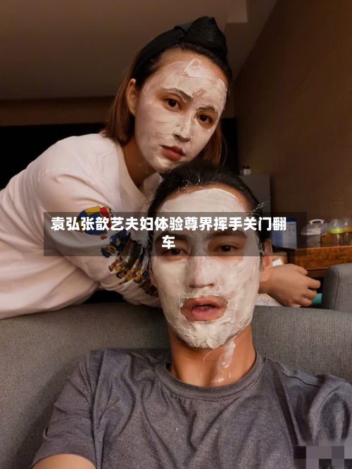 袁弘张歆艺夫妇体验尊界挥手关门翻车