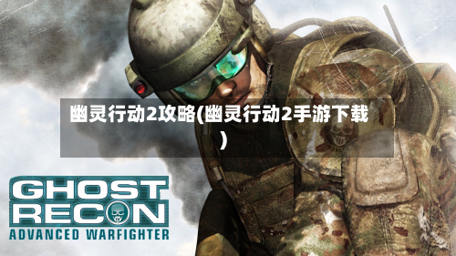 幽灵行动2攻略(幽灵行动2手游下载)