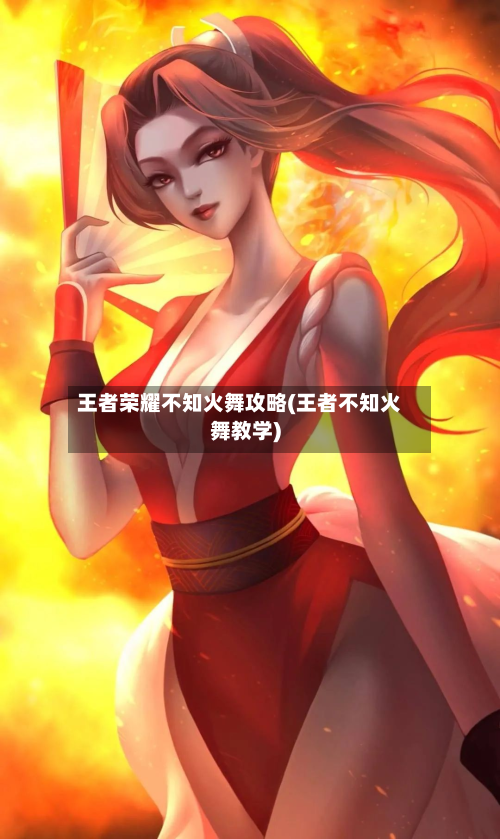王者荣耀不知火舞攻略(王者不知火舞教学)-第2张图片