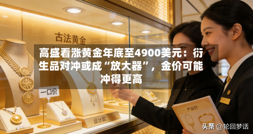 高盛看涨黄金年底至4900美元：衍生品对冲或成“放大器”	，金价可能冲得更高-第3张图片