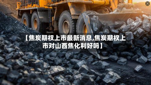 【焦炭期权上市最新消息,焦炭期权上市对山西焦化利好吗】-第2张图片