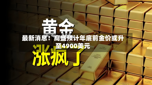 最新消息!高盛预计年底前金价或升至4900美元-第2张图片