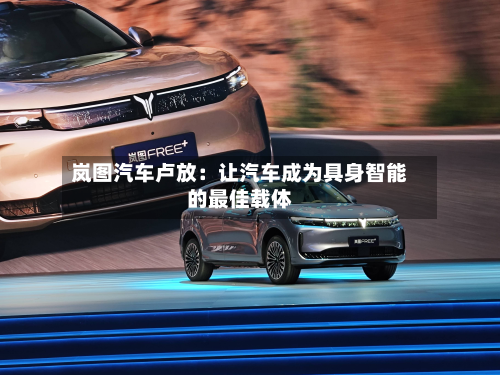 岚图汽车卢放：让汽车成为具身智能的最佳载体