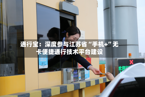 通行宝：深度参与江苏省“手机+”无卡便捷通行技术平台建设-第1张图片