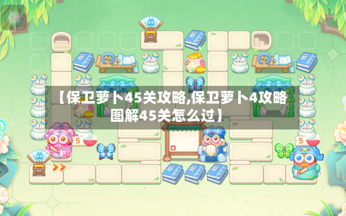 【保卫萝卜45关攻略,保卫萝卜4攻略图解45关怎么过】-第3张图片