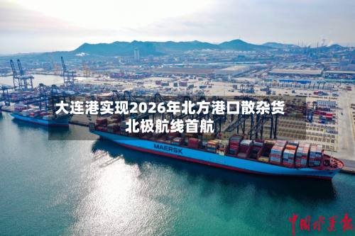 大连港实现2026年北方港口散杂货北极航线首航-第2张图片