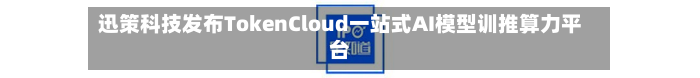 迅策科技发布TokenCloud一站式AI模型训推算力平台-第1张图片