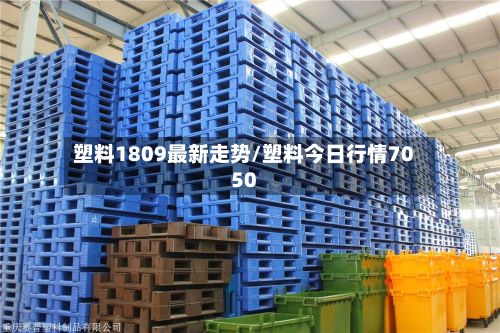 塑料1809最新走势/塑料今日行情7050