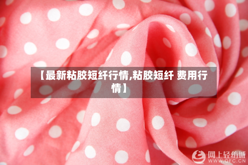 【最新粘胶短纤行情,粘胶短纤 费用行情】