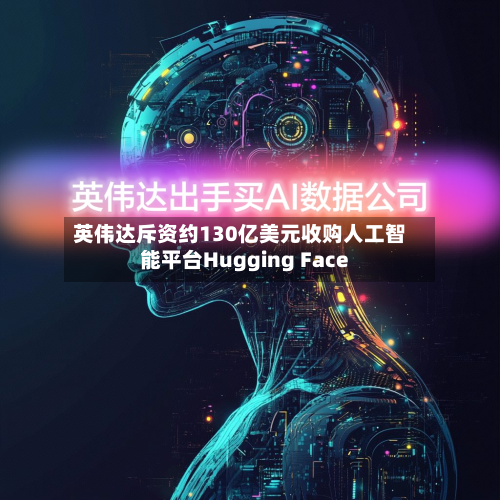 英伟达斥资约130亿美元收购人工智能平台Hugging Face-第2张图片