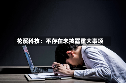 花溪科技：不存在未披露重大事项