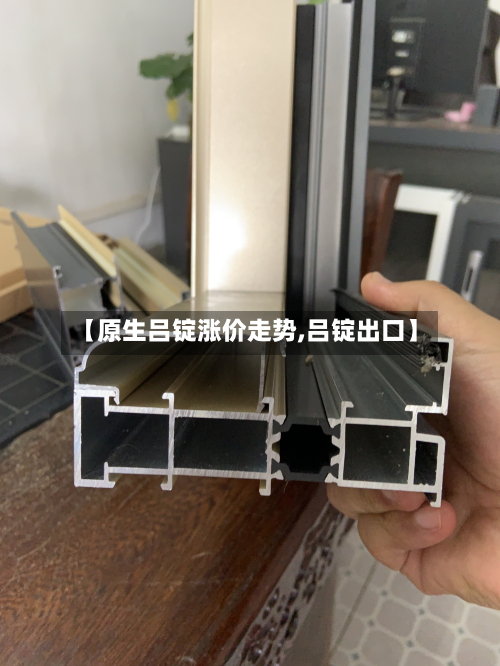【原生吕锭涨价走势,吕锭出口】