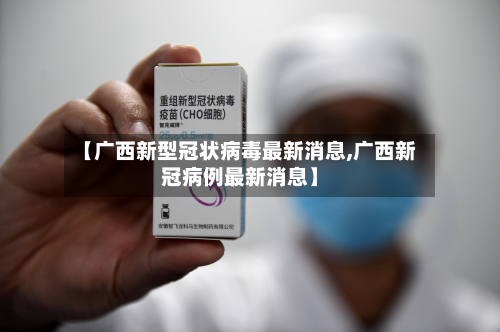 【广西新型冠状病毒最新消息,广西新冠病例最新消息】