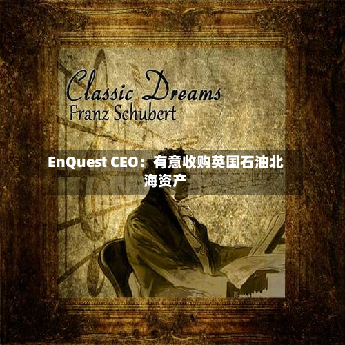 EnQuest CEO：有意收购英国石油北海资产-第3张图片