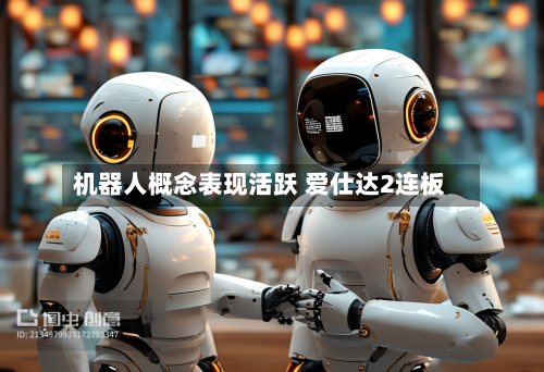 机器人概念表现活跃 爱仕达2连板-第2张图片