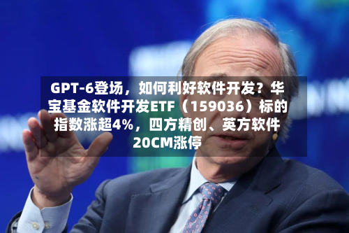 GPT-6登场，如何利好软件开发？华宝基金软件开发ETF（159036）标的指数涨超4%，四方精创、英方软件20CM涨停