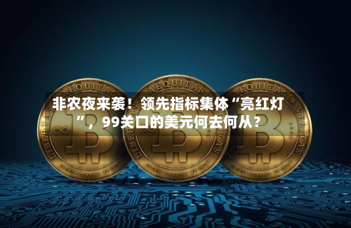 非农夜来袭！领先指标集体“亮红灯”，99关口的美元何去何从？-第2张图片