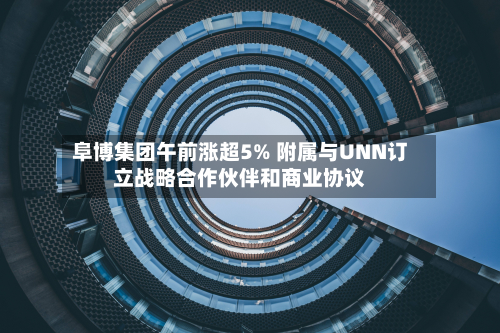 阜博集团午前涨超5% 附属与UNN订立战略合作伙伴和商业协议-第1张图片