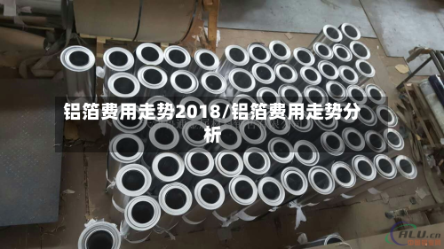 铝箔费用走势2018/铝箔费用走势分析