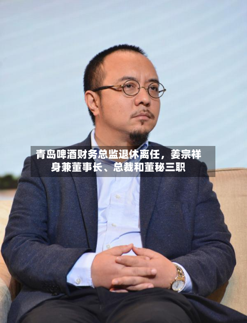 青岛啤酒财务总监退休离任，姜宗祥身兼董事长、总裁和董秘三职
