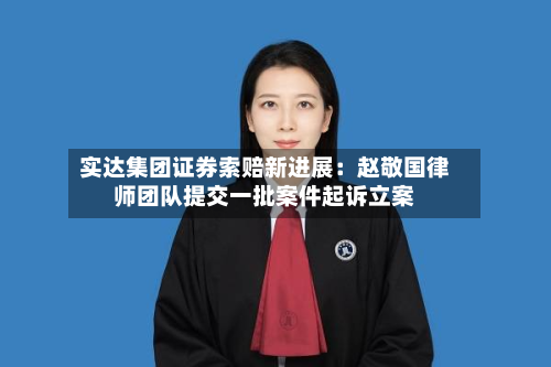 实达集团证券索赔新进展：赵敬国律师团队提交一批案件起诉立案
