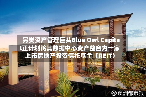 另类资产管理巨头Blue Owl Capital正计划将其数据中心资产整合为一家上市房地产投资信托基金（REIT）