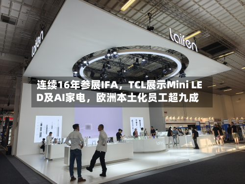 连续16年参展IFA，TCL展示Mini LED及AI家电，欧洲本土化员工超九成-第2张图片