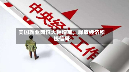 美国就业岗位大幅增加，释放经济积极信号