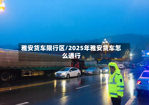 雅安货车限行区/2025年雅安货车怎么通行