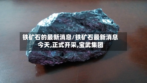 铁矿石的最新消息/铁矿石最新消息今天,正式开采,宝武集团-第3张图片