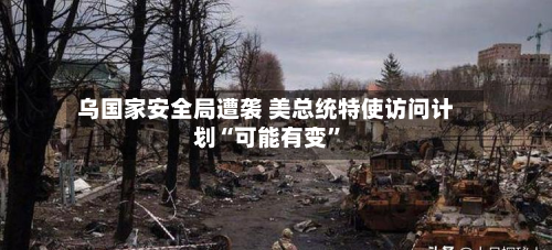 乌国家安全局遭袭 美总统特使访问计划“可能有变	”-第1张图片
